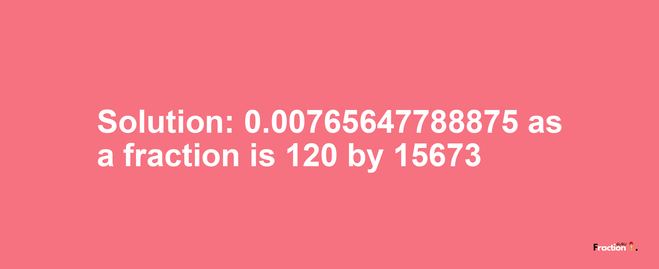 Solution:0.00765647788875 as a fraction is 120/15673